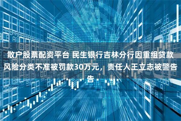 散户股票配资平台 民生银行吉林分行因重组贷款风险分类不准被罚款30万元，责任人王立志被警告