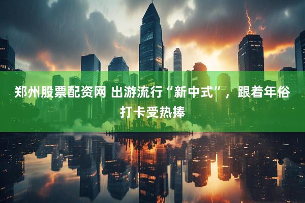 郑州股票配资网 出游流行“新中式”，跟着年俗打卡受热捧