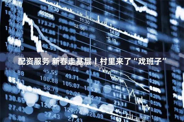 配资服务 新春走基层丨村里来了“戏班子”
