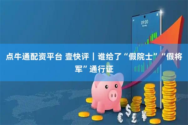 点牛通配资平台 壹快评｜谁给了“假院士”“假将军”通行证