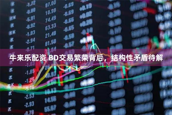 牛来乐配资 BD交易繁荣背后，结构性矛盾待解