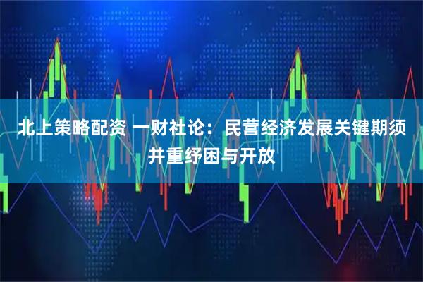 北上策略配资 一财社论：民营经济发展关键期须并重纾困与开放