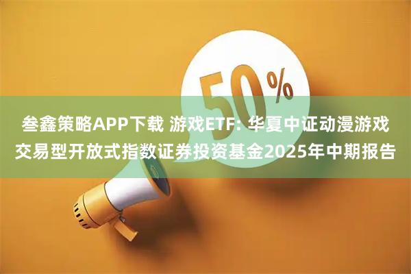 叁鑫策略APP下载 游戏ETF: 华夏中证动漫游戏交易型开放式指数证券投资基金2025年中期报告