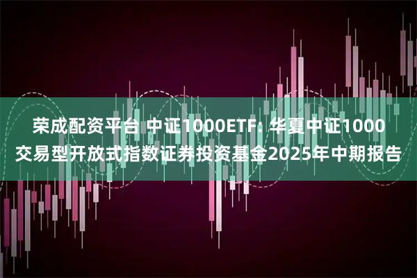 荣成配资平台 中证1000ETF: 华夏中证1000交易型开放式指数证券投资基金2025年中期报告