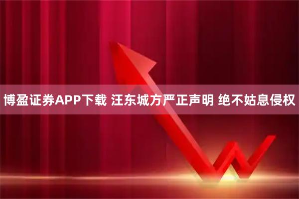 博盈证券APP下载 汪东城方严正声明 绝不姑息侵权