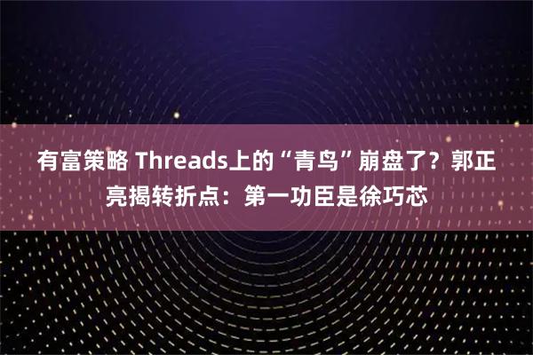 有富策略 Threads上的“青鸟”崩盘了？郭正亮揭转折点：第一功臣是徐巧芯