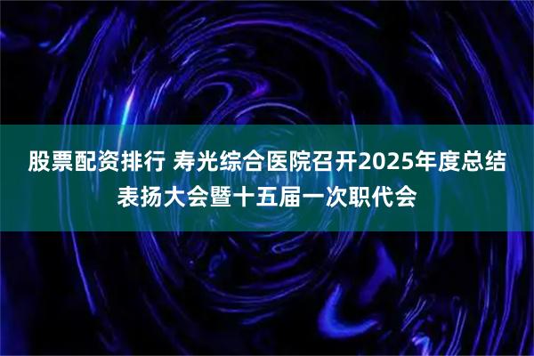 股票配资排行 寿光综合医院召开2025年度总结表扬大会暨十五届一次职代会