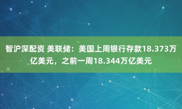 智沪深配资 美联储：美国上周银行存款18.373万亿美元，之前一周18.344万亿美元