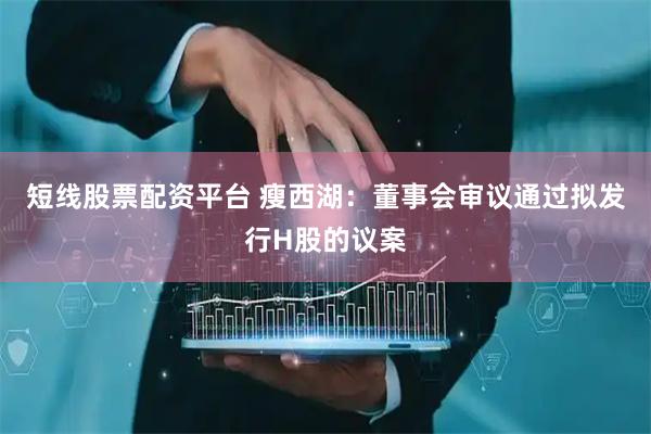 短线股票配资平台 瘦西湖：董事会审议通过拟发行H股的议案