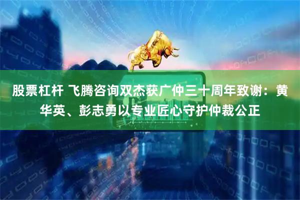 股票杠杆 飞腾咨询双杰获广仲三十周年致谢：黄华英、彭志勇以专业匠心守护仲裁公正