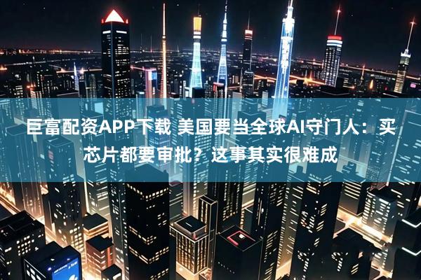 巨富配资APP下载 美国要当全球AI守门人：买芯片都要审批？这事其实很难成