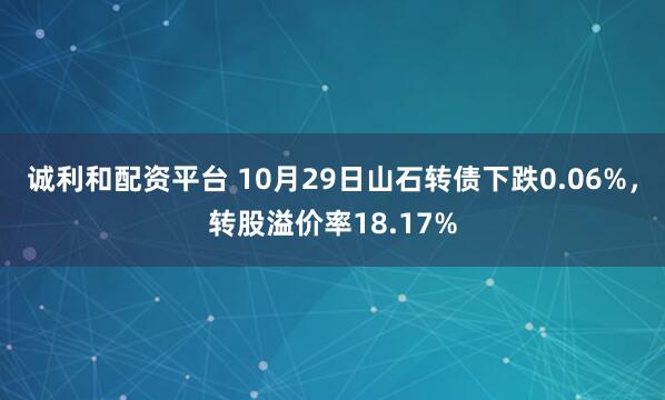 诚利和配资平台 10月29日山石转债下跌0.06%，转股溢价率18.17%