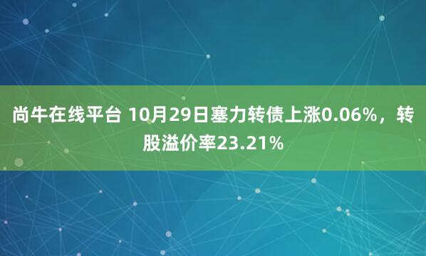 尚牛在线平台 10月29日塞力转债上涨0.06%，转股溢价率23.21%