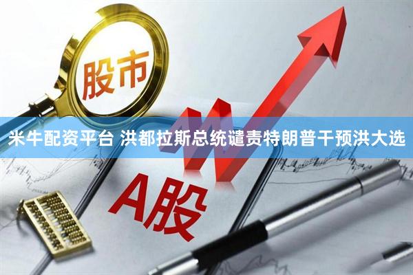米牛配资平台 洪都拉斯总统谴责特朗普干预洪大选