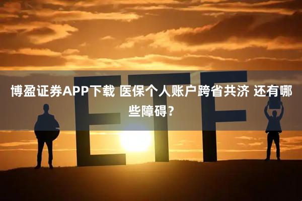 博盈证券APP下载 医保个人账户跨省共济 还有哪些障碍？