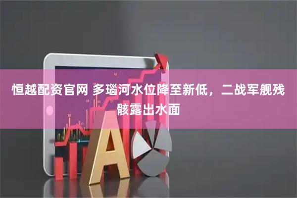 恒越配资官网 多瑙河水位降至新低，二战军舰残骸露出水面