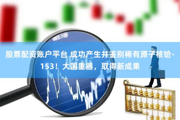 股票配资账户平台 成功产生并鉴别稀有原子核铪-153！大国重器，取得新成果