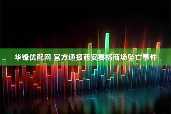 华锋优配网 官方通报西安赛格商场坠亡事件